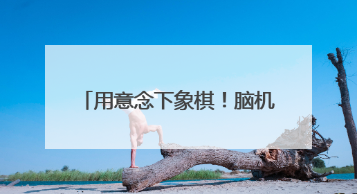 用意念下象棋！脑机接口快速发展 “人机共生”照进现实