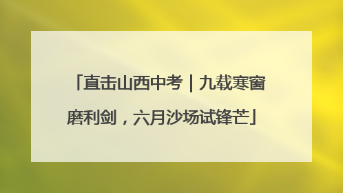 直击山西中考｜九载寒窗磨利剑，六月沙场试锋芒