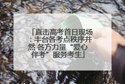 直击高考首日现场：丰台各考点秩序井然 各方力量“爱心伴考”服务考生