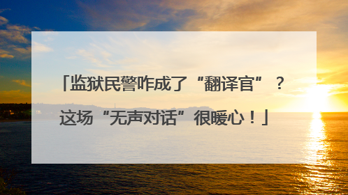 监狱民警咋成了“翻译官”？这场“无声对话”很暖心！