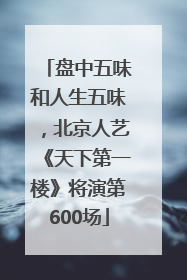 盘中五味和人生五味，北京人艺《天下第一楼》将演第600场