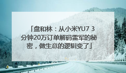 盘和林：从小米YU7 3分钟20万订单解码雷军的秘密，做生意的逻辑变了
