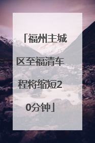 福州主城区至福清车程将缩短20分钟