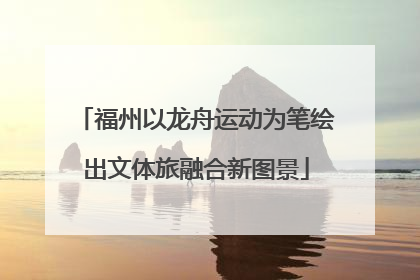 福州以龙舟运动为笔绘出文体旅融合新图景