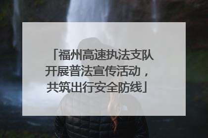 福州高速执法支队开展普法宣传活动，共筑出行安全防线