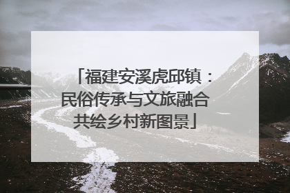 福建安溪虎邱镇：民俗传承与文旅融合共绘乡村新图景