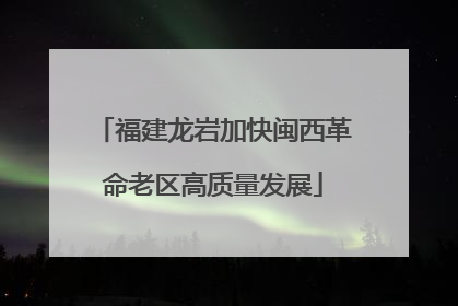 福建龙岩加快闽西革命老区高质量发展