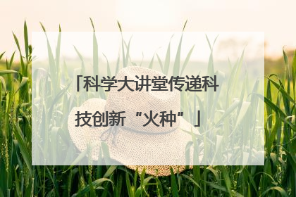 科学大讲堂传递科技创新“火种”