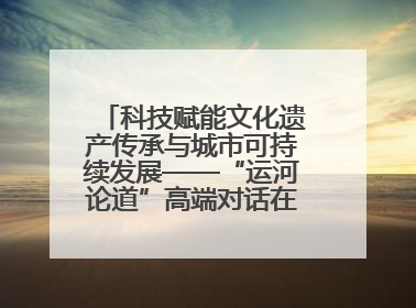 科技赋能文化遗产传承与城市可持续发展——“运河论道”高端对话在京举办
