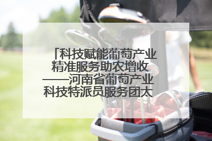 科技赋能葡萄产业 精准服务助农增收——河南省葡萄产业科技特派员服务团太康县科技服务纪实