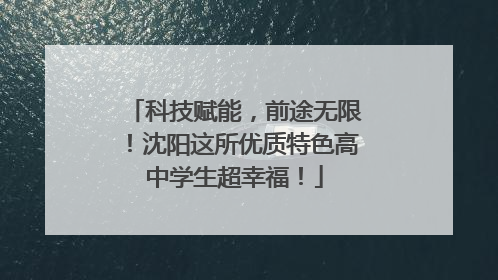 科技赋能，前途无限！沈阳这所优质特色高中学生超幸福！