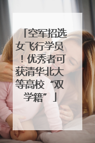 空军招选女飞行学员！优秀者可获清华北大等高校“双学籍”