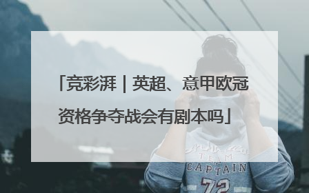 竞彩湃｜英超、意甲欧冠资格争夺战会有剧本吗
