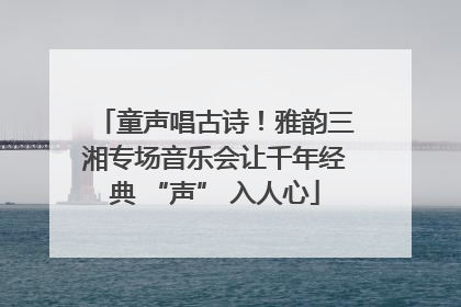 童声唱古诗！雅韵三湘专场音乐会让千年经典 “声” 入人心