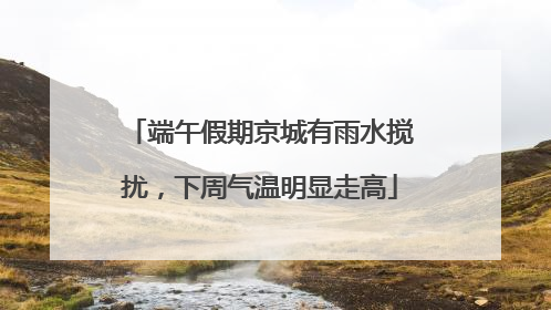 端午假期京城有雨水搅扰，下周气温明显走高