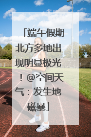 端午假期北方多地出现明显极光！@空间天气：发生地磁暴