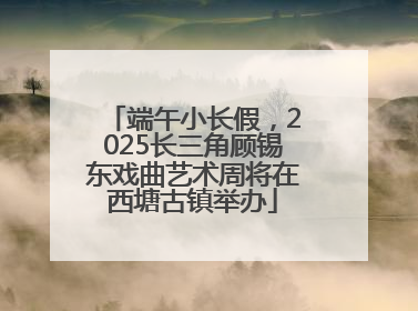 端午小长假，2025长三角顾锡东戏曲艺术周将在西塘古镇举办