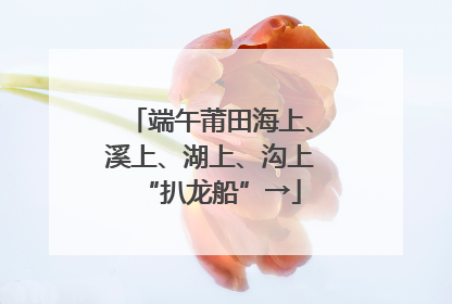 端午莆田海上、溪上、湖上、沟上“扒龙船”→