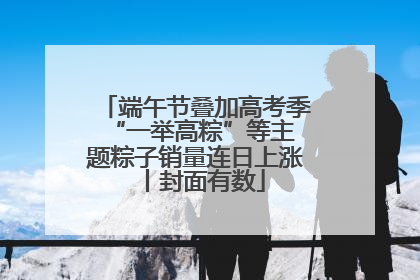 端午节叠加高考季 “一举高粽”等主题粽子销量连日上涨丨封面有数