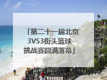第二十一届北京3VS3街头篮球挑战赛圆满落幕