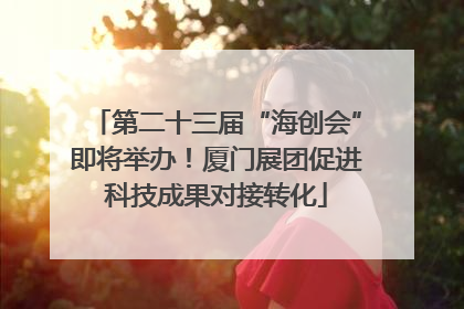 第二十三届“海创会”即将举办！厦门展团促进科技成果对接转化