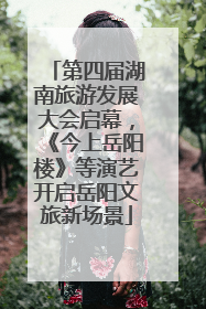 第四届湖南旅游发展大会启幕，《今上岳阳楼》等演艺开启岳阳文旅新场景