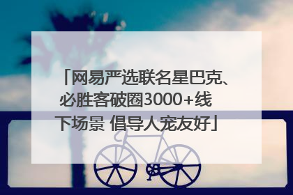 网易严选联名星巴克、必胜客破圈3000+线下场景 倡导人宠友好
