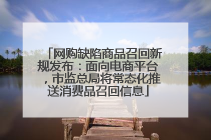 网购缺陷商品召回新规发布：面向电商平台，市监总局将常态化推送消费品召回信息