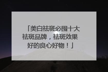 美白祛斑必囤十大祛斑品牌，祛斑效果好的良心好物！