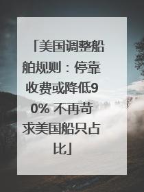 美国调整船舶规则：停靠收费或降低90% 不再苛求美国船只占比
