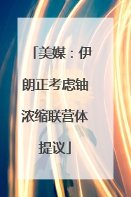 美媒：伊朗正考虑铀浓缩联营体提议