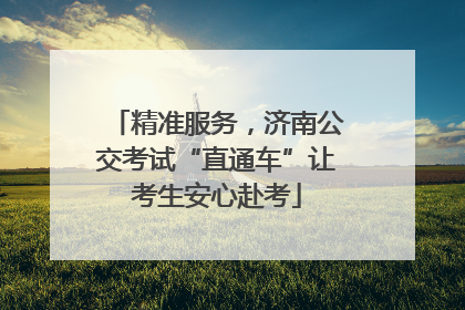 精准服务，济南公交考试“直通车”让考生安心赴考