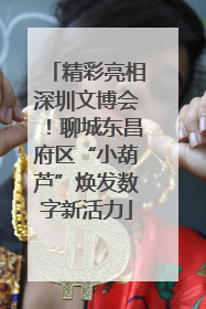 精彩亮相深圳文博会！聊城东昌府区“小葫芦”焕发数字新活力