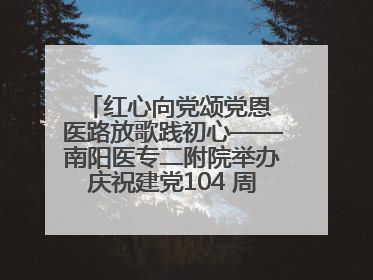 红心向党颂党恩 医路放歌践初心——南阳医专二附院举办庆祝建党104 周年歌咏比赛