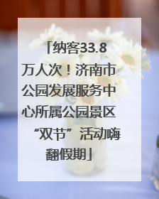 纳客33.8万人次！济南市公园发展服务中心所属公园景区“双节”活动嗨翻假期