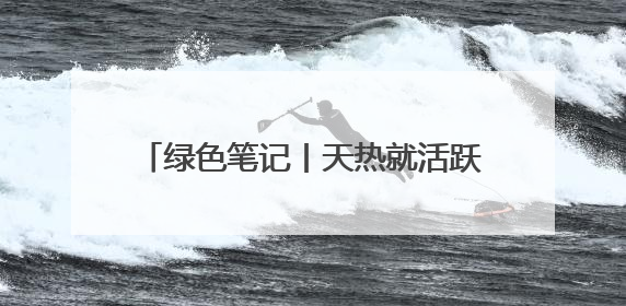 绿色笔记丨天热就活跃，比恐龙更古老的“我们”又要和你相遇了！