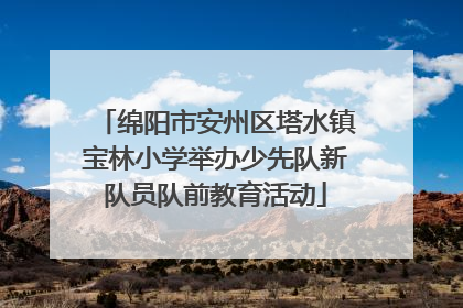 绵阳市安州区塔水镇宝林小学举办少先队新队员队前教育活动