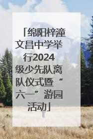 绵阳梓潼文昌中学举行2024级少先队离队仪式暨“六一”游园活动