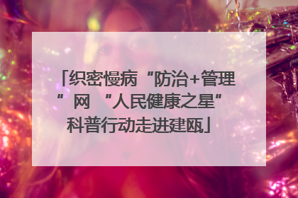 织密慢病“防治+管理”网 “人民健康之星”科普行动走进建瓯