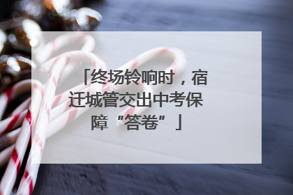 终场铃响时，宿迁城管交出中考保障“答卷”