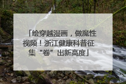 绘穿越漫画，做魔性视频！浙江健康科普征集“卷”出新高度