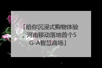 给你沉浸式购物体验，河南移动落地首个5G-A智慧商场