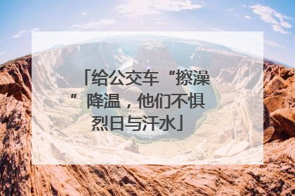 给公交车“擦澡”降温，他们不惧烈日与汗水