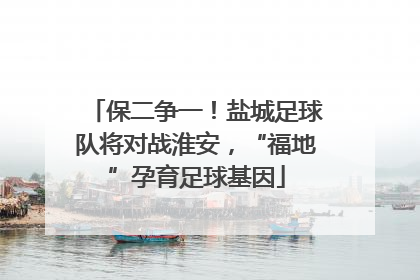 保二争一！盐城足球队将对战淮安，“福地”孕育足球基因