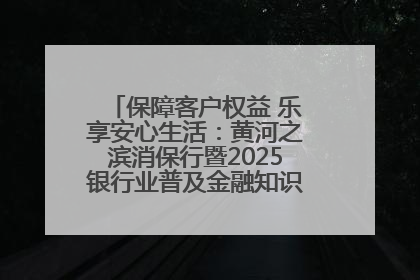 保障客户权益 乐享安心生活：黄河之滨消保行暨2025银行业普及金融知识万里行活动举办