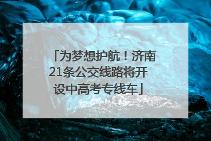 为梦想护航！济南21条公交线路将开设中高考专线车