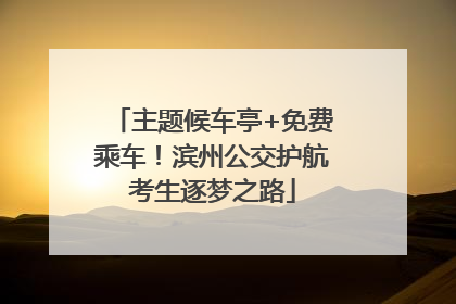 主题候车亭+免费乘车！滨州公交护航考生逐梦之路