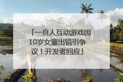 一真人互动游戏因10岁女童出镜引争议！开发者回应