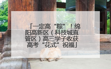 一定高“粽”！绵阳高新区（科技城直管区）高三学子收获高考“花式”祝福