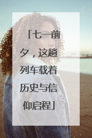 七一前夕，这趟列车载着历史与信仰启程